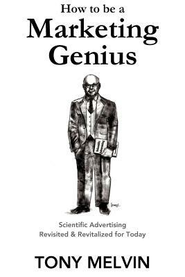 How to be a Marketing Genius: Scientific Advertising Revisited and Revitalized for Today by Tony Melvin