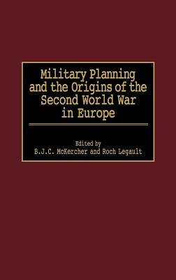 Military Planning and the Origins of the Second World War in Europe by B. J. C. McKercher, Roch Legault
