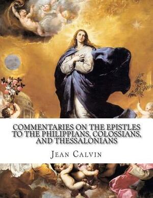 Commentaries on the Epistles to the Philippians, Colossians, and Thessalonians by Jean Calvin