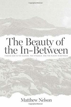 The Beauty of the In-Between: Finding God in the Silence, the Struggle, and the Places In-Between by Matthew Nelson