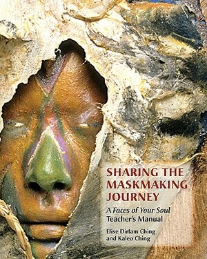 Sharing the Maskmaking Journey: A Faces of Your Soul Teacher's Manual by Kaleo Ching, Elise Dirlam Ching