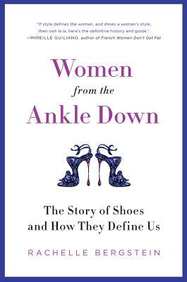 Women from the Ankle Down: The Story of Shoes and How They Define Us by Rachelle Bergstein