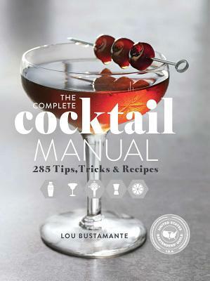 The Complete Cocktail Manual: 285 Tips, Tricks, and Recipes by Lou Bustamante