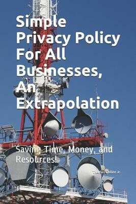 Simple Privacy Policy For All Businesses, An Extrapolation: Saving Time, Money. and Resources. by Thomas Collins Jr