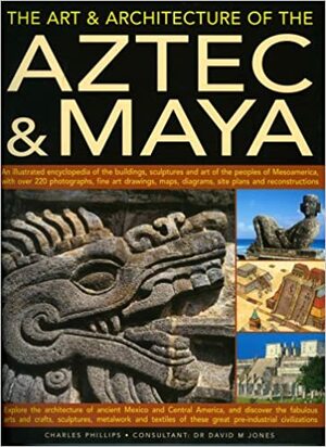 The Art & Architecture of the Aztec & Maya: An Illustrated Encyclopedia of the Buildings, Sculptures and Art of the Peoples of Mesoamerica, with Over 220 Photographs, Fine Art Drawings, Maps, Diagrams, Site Plans and Reconstructions by Charles Phillips
