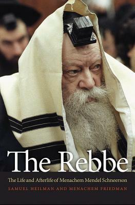 The Rebbe: The Life and Afterlife of Menachem Mendel Schneerson by Samuel C. Heilman, Menachem Friedman