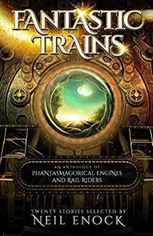 Fantastic Trains: An Anthology of Phantasmagorical Engines and Rail Riders by Gavin Bradley, Liam Hogan, David Worsick, Michael Johnstone, Neil Enock, Christine Hanolsy, Laura VanArendonk Baugh, Dwain Campbell, Jason Lane