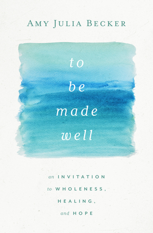 To Be Made Well: An Invitation to Wholeness, Healing, and Hope by Amy Julia Becker