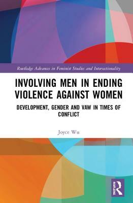 Involving Men in Ending Violence against Women: Development, Gender and VAW in Times of Conflict by Joyce Wu