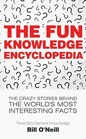 The Fun Knowledge Encyclopedia: The Crazy Stories Behind the World's Most Interesting Facts (Trivia Bill's General Knowledge Book 1) by Bill O'Neill