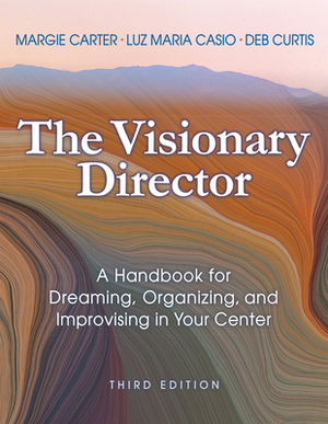 The Visionary Director, Third Edition: A Handbook for Dreaming, Organizing, and Improvising in Your Center by Margie Carter, Deb Curtis, Luz Maria Casio