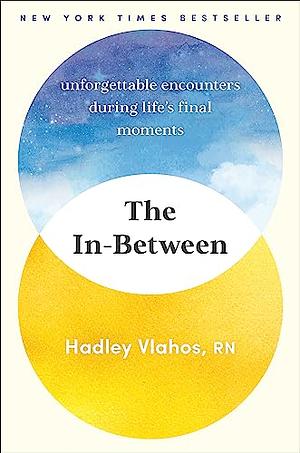 The In-Between: Unforgettable Encounters During Life's Final Moments by Hadley Vlahos