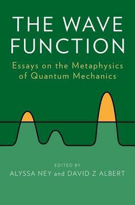 The Wave Function: Essays on the Metaphysics of Quantum Mechanics by Alyssa Ney, David Z. Albert