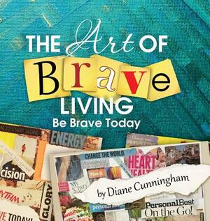 The Art of Brave Living: Be Brave Today by Diane Cunningham