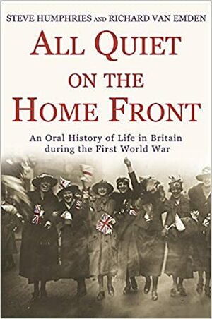 All Quiet on the Home Front: An Oral History of Life in Britain During the First World War by Richard van Emden