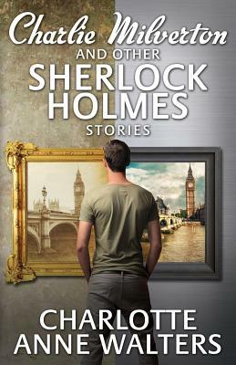 Charlie Milverton and Other Sherlock Holmes Stories by Charlotte Anne Walters