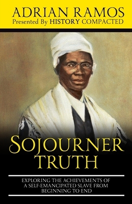 Sojourner Truth: Exploring the Achievements of a Self-Emancipated Slave from Beginning to End by History Compacted, Adrian Ramos