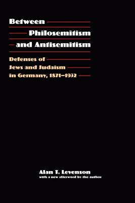 Between Philosemitism and Antisemitism: Defenses of Jews and Judaism in Germany, 1871-1932 by Alan T. Levenson