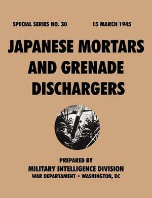 Japanese Mortars and Grenade Dischargers (Special Series, no. 30) by War Department, Military Intelligence Division