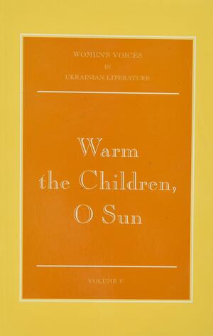 Warm the Children, O Sun (Women's Voices in Ukrainian Literature, Vol. V) (Women's voices in Ukrainian literature) by Ольга Кобилянська, Olha Kobylianska