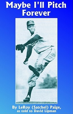 Maybe I'll Pitch Forever: A Great Baseball Player Tells the Hilarious Story Behind the Legend by Leroy "Satchel" Paige
