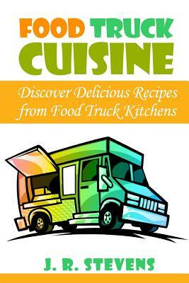 Food Truck Cuisine: Discover Delicious Recipes from Food Truck Kitchens by J. R. Stevens