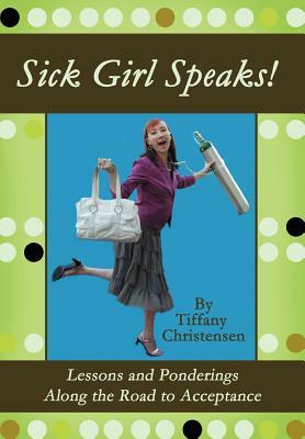 Sick Girl Speaks!: Lessons and Ponderings Along the Road to Acceptance by Tiffany Christensen