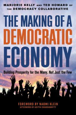 The Making of a Democratic Economy: How to Build Prosperity for the Many, Not the Few by Marjorie Kelly, Ted Howard