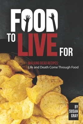 Food to Live For: Walking Dead Recipes: Life and Death Come Through Food by Susan Gray