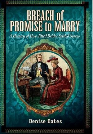 Breach of Promise to Marry: A History of How Jilted Brides Settled Scores by Denise Bates