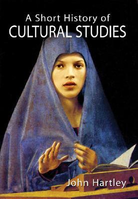 A Short History of Cultural Studies by John Hartley