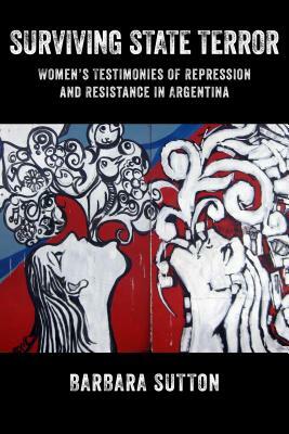 Surviving State Terror: Women's Testimonies of Repression and Resistance in Argentina by Barbara Sutton