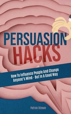 Persuasion Hacks: How To Influence People And Change Anyone's Mind - But In A Good Way by Patrick Magana, Patrick Stinson