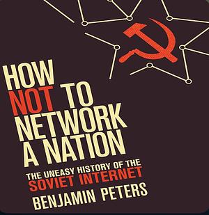 How Not to Network a Nation: The Uneasy History of the Soviet Internet by Benjamin Peters