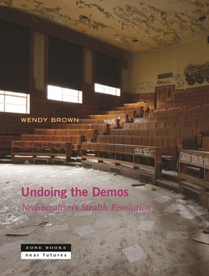 Undoing the Demos: Neoliberalism's Stealth Revolution by Wendy Brown