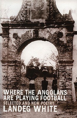 Where the Angolans Are Playing Football: New and Selected Poems by Landeg White