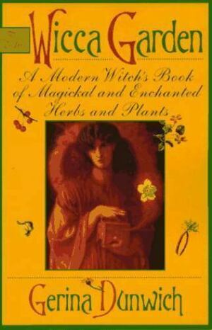 The Wicca Garden: A Modern Witch's Book of Magickal and Enchanted Herbs and Plants by Gerina Dunwich