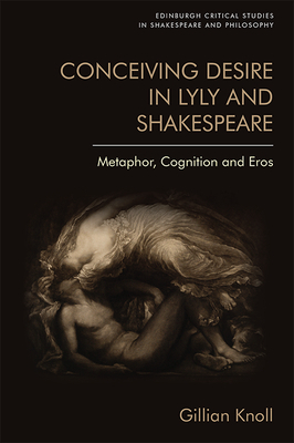 Conceiving Desire in Lyly and Shakespeare: Metaphor, Cognition and Eros by Gillian Knoll