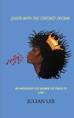 Queen with the Cracked Crown: An Anthology for Women I've Failed to Love by Julian Lee