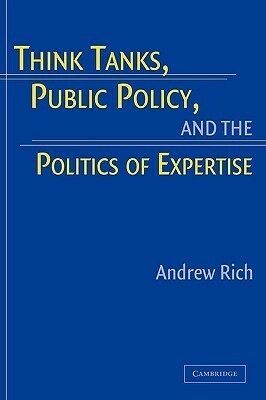 Think Tanks, Public Policy, and the Politics of Expertise by Andrew Rich