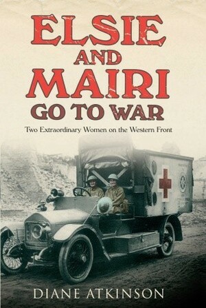 Elsie and Mairi Go to War: Two Extraordinary Women on the Western Front by Diane Atkinson