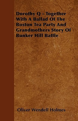 Dorothy Q - Together With A Ballad Of The Boston Tea Party And Grandmothers Story Of Bunker Hill Battle by Oliver Wendell Holmes
