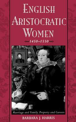 English Aristocratic Women, 1450-1550: Marriage and Family, Property and Careers by Barbara J. Harris