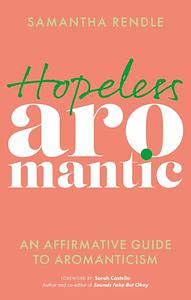 Hopeless Aromantic: An Affirmative Guide to Aromanticism by Samantha Rendle