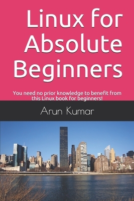 Linux for Absolute Beginners: You need no prior knowledge to benefit from this Linux book for beginners! by Arun Kumar