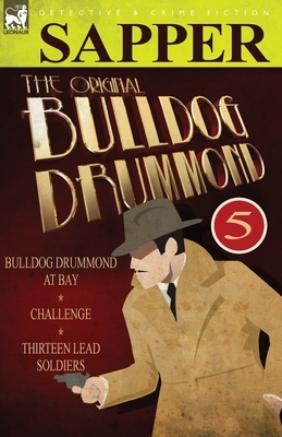 The Original Bulldog Drummond: 5-Bulldog Drummond at Bay, Challenge & Thirteen Lead Soldiers by Sapper