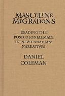 Masculine Migrations: Reading the Postcolonial Male in 'New Canadian' Narratives by Daniel Coleman