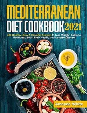 Mediterranean Diet Cookbook 2021: 500 Healthy, Easy & Flavorful Recipes to Lose Weight, Balance Hormones, Boost Brain Health, and Reverse Disease by Amanda White