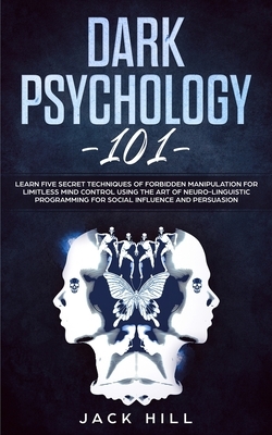 Dark Psychology 101: Learn Five Secret Techniques of Forbidden Manipulation for Limitless Mind Control Using the Art of Neuro-linguistic Pr by Jack Hill