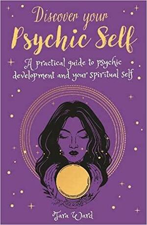 Discover Your Psychic Self: A Practical Guide to Psychic Development and Spiritual Self by Tara Ward